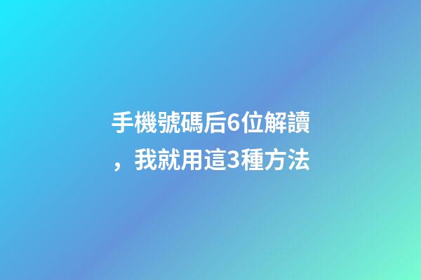 手機號碼后6位解讀，我就用這3種方法